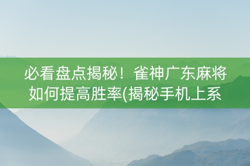 必看盘点揭秘！雀神广东麻将如何提高胜率(揭秘手机上系统发好牌)