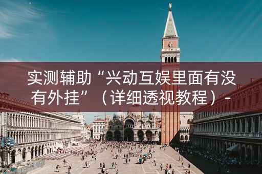 实测辅助“兴动互娱里面有没有外挂”（详细透视教程）-哔哩哔哩