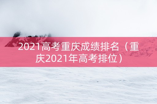 2021高考重庆成绩排名（重庆2021年高考排位）