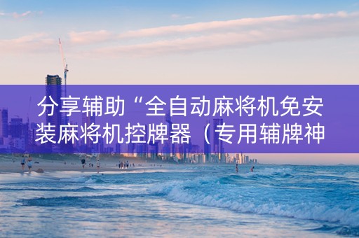 分享辅助“全自动麻将机免安装麻将机控牌器（专用辅牌神器免安装）