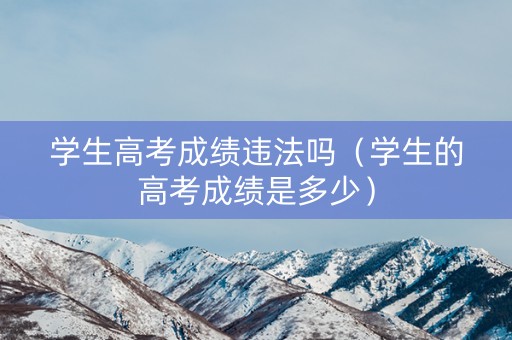 学生高考成绩违法吗（学生的高考成绩是多少）