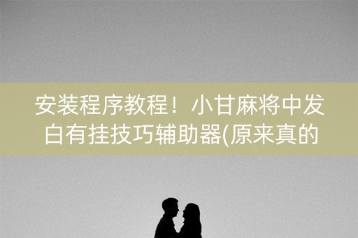 安装程序教程！小甘麻将中发白有挂技巧辅助器(原来真的有挂)