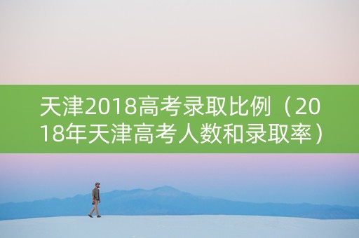 天津2018高考录取比例（2018年天津高考人数和录取率）
