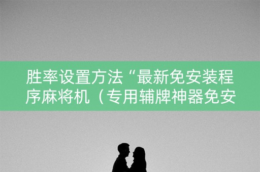 胜率设置方法“最新免安装程序麻将机（专用辅牌神器免安装）