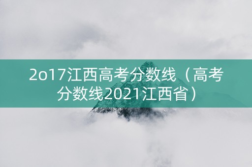 2o17江西高考分数线（高考分数线2021江西省）