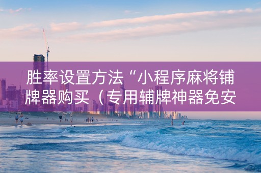 胜率设置方法“小程序麻将铺牌器购买（专用辅牌神器免安装）