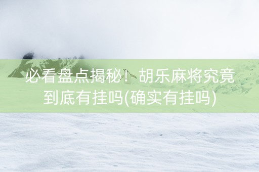 必看盘点揭秘！胡乐麻将究竟到底有挂吗(确实有挂吗)