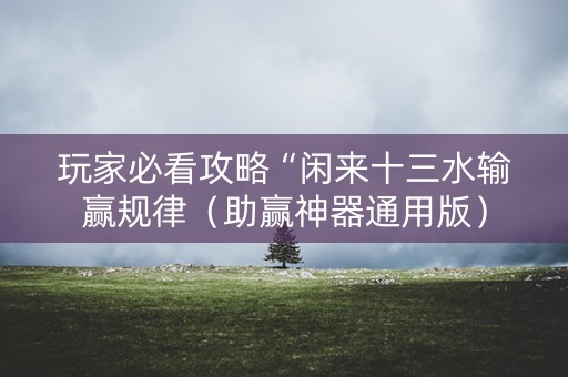 玩家必看攻略“闲来十三水输赢规律（助赢神器通用版）