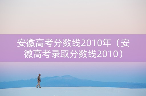安徽高考分数线2010年（安徽高考录取分数线2010）
