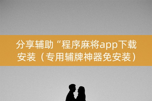 分享辅助“程序麻将app下载安装（专用辅牌神器免安装）