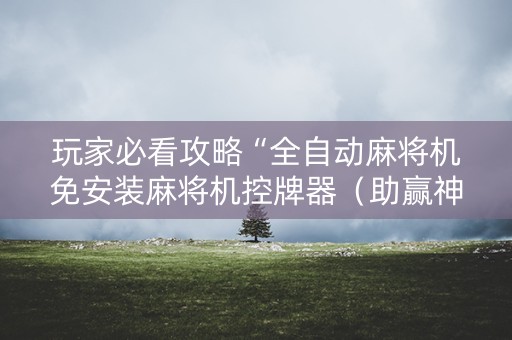 玩家必看攻略“全自动麻将机免安装麻将机控牌器（助赢神器通用版）