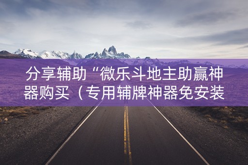 分享辅助“微乐斗地主助赢神器购买（专用辅牌神器免安装）