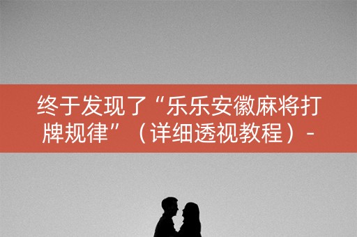 终于发现了“乐乐安徽麻将打牌规律”（详细透视教程）-哔哩哔哩