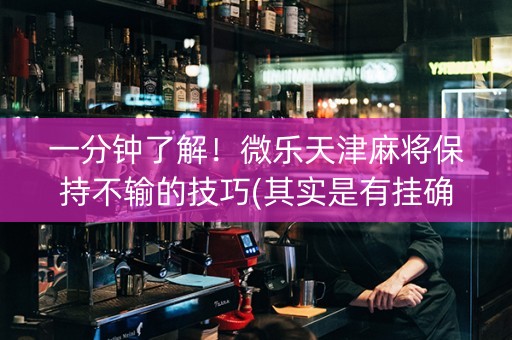 一分钟了解！微乐天津麻将保持不输的技巧(其实是有挂确实有挂)