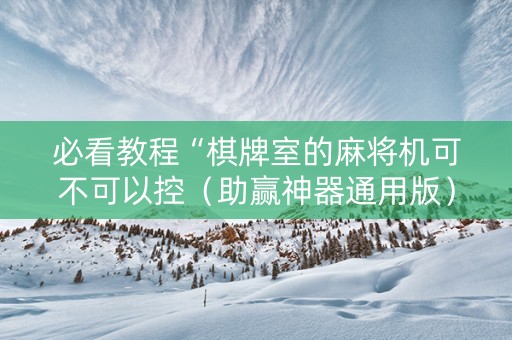 必看教程“棋牌室的麻将机可不可以控（助赢神器通用版）