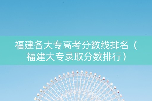 福建各大专高考分数线排名（福建大专录取分数排行）