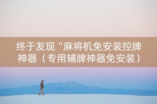 终于发现“麻将机免安装控牌神器（专用辅牌神器免安装）
