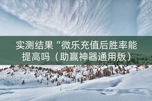 实测结果“微乐充值后胜率能提高吗（助赢神器通用版）