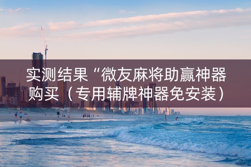 实测结果“微友麻将助赢神器购买（专用辅牌神器免安装）