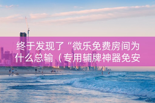 终于发现了“微乐免费房间为什么总输（专用辅牌神器免安装）