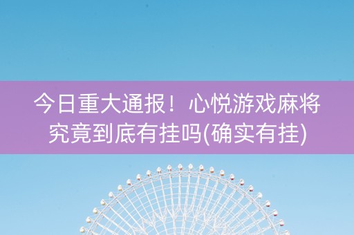 今日重大通报！心悦游戏麻将究竟到底有挂吗(确实有挂)
