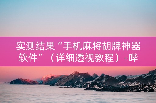 实测结果“手机麻将胡牌神器软件”（详细透视教程）-哔哩哔哩