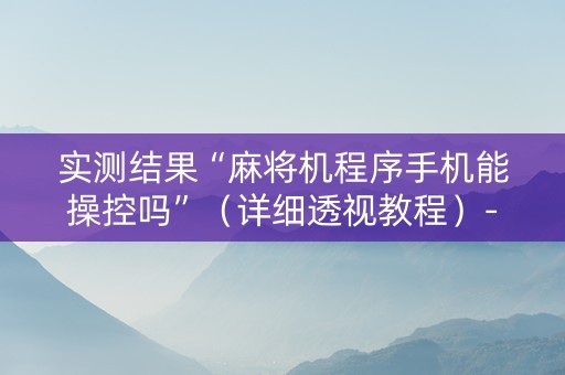 实测结果“麻将机程序手机能操控吗”（详细透视教程）-哔哩哔哩