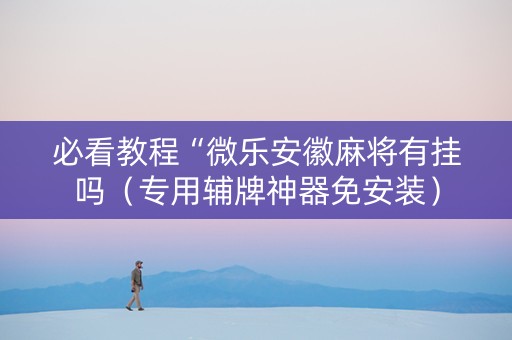 必看教程“微乐安徽麻将有挂吗（专用辅牌神器免安装）