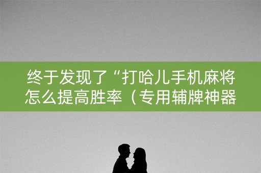 终于发现了“打哈儿手机麻将怎么提高胜率（专用辅牌神器免安装）