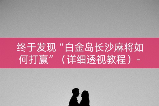 终于发现“白金岛长沙麻将如何打赢”（详细透视教程）-哔哩哔哩