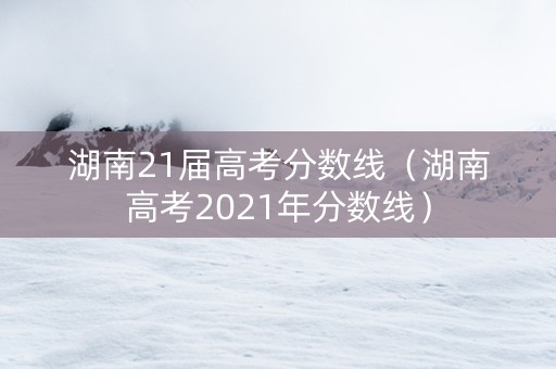 湖南21届高考分数线（湖南高考2021年分数线）