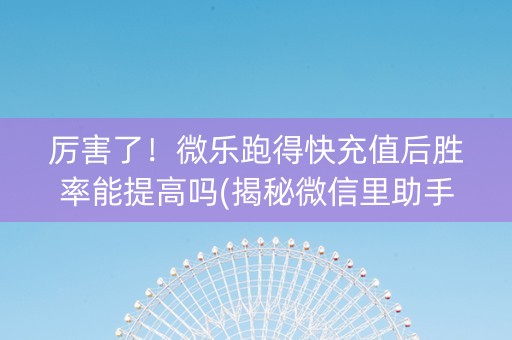 厉害了！微乐跑得快充值后胜率能提高吗(揭秘微信里助手软件)