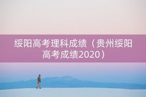 绥阳高考理科成绩（贵州绥阳高考成绩2020）