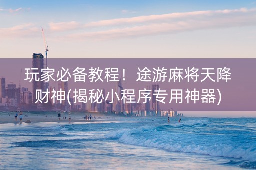 玩家必备教程！途游麻将天降财神(揭秘小程序专用神器)