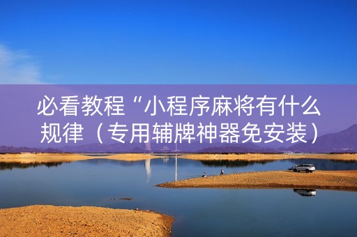 必看教程“小程序麻将有什么规律（专用辅牌神器免安装）