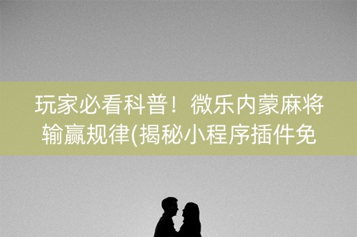 玩家必看科普！微乐内蒙麻将输赢规律(揭秘小程序插件免费)