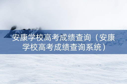 安康学校高考成绩查询（安康学校高考成绩查询系统）