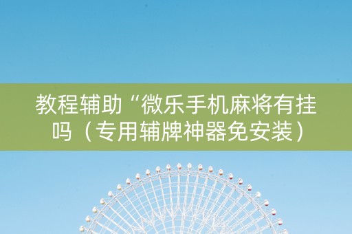教程辅助“微乐手机麻将有挂吗（专用辅牌神器免安装）