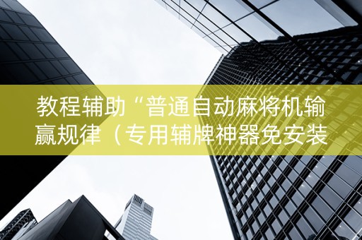 教程辅助“普通自动麻将机输赢规律（专用辅牌神器免安装）