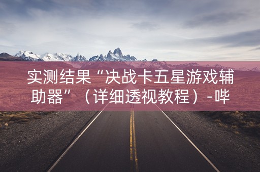 实测结果“决战卡五星游戏辅助器”（详细透视教程）-哔哩哔哩