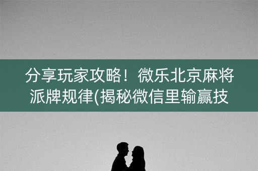分享玩家攻略！微乐北京麻将派牌规律(揭秘微信里输赢技巧)