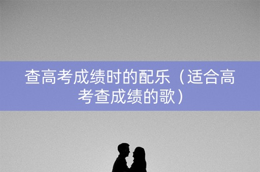查高考成绩时的配乐（适合高考查成绩的歌）