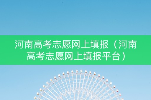 河南高考志愿网上填报（河南高考志愿网上填报平台）