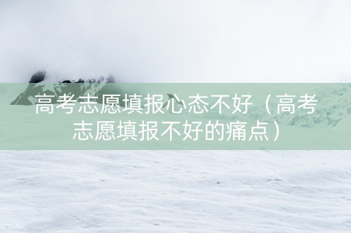 高考志愿填报心态不好（高考志愿填报不好的痛点）