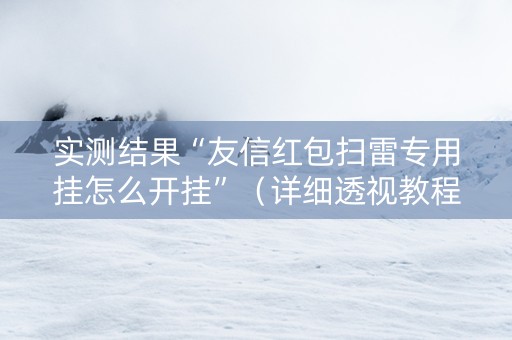 实测结果“友信红包扫雷专用挂怎么开挂”（详细透视教程）-哔哩哔哩