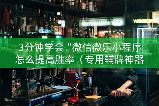 3分钟学会“微信微乐小程序怎么提高胜率（专用辅牌神器免安装）