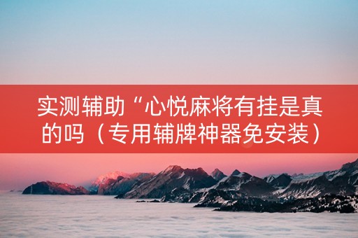 实测辅助“心悦麻将有挂是真的吗（专用辅牌神器免安装）