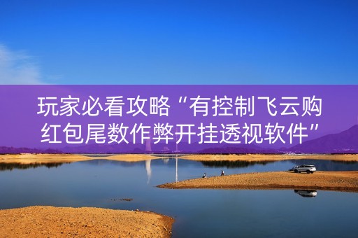 玩家必看攻略“有控制飞云购红包尾数作弊开挂透视软件”（详细透视教程）-哔哩哔哩