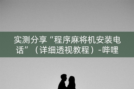 实测分享“程序麻将机安装电话”（详细透视教程）-哔哩哔哩