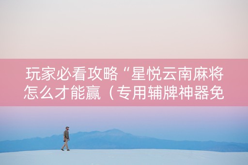 玩家必看攻略“星悦云南麻将怎么才能赢（专用辅牌神器免安装）